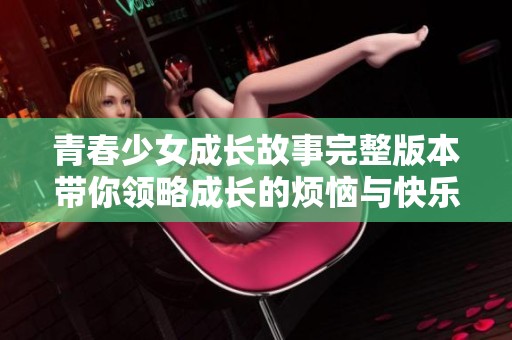 青春少女成长故事完整版本带你领略成长的烦恼与快乐
