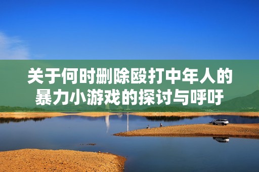 关于何时删除殴打中年人的暴力小游戏的探讨与呼吁