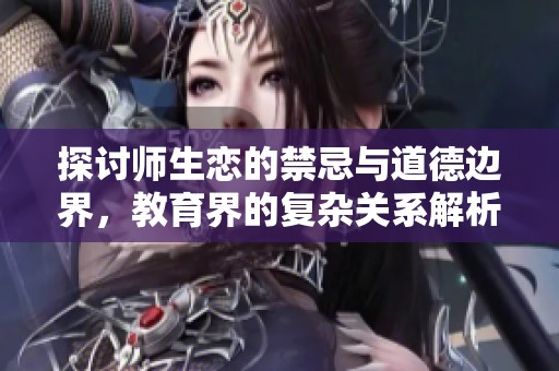 探讨师生恋的禁忌与道德边界，教育界的复杂关系解析