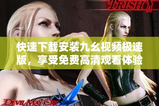 快速下载安装九幺视频极速版，享受免费高清观看体验