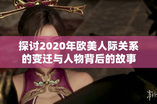 探讨2020年欧美人际关系的变迁与人物背后的故事