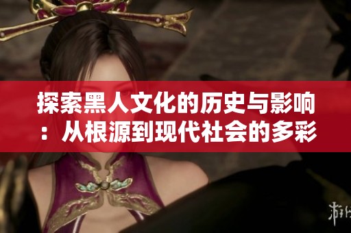 探索黑人文化的历史与影响：从根源到现代社会的多彩旅程