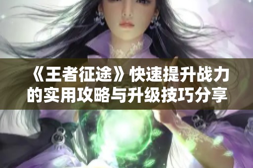 《王者征途》快速提升战力的实用攻略与升级技巧分享