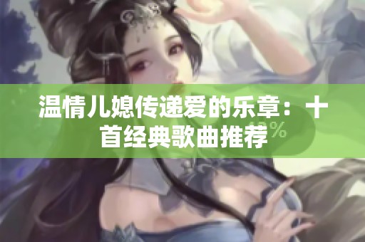 温情儿媳传递爱的乐章：十首经典歌曲推荐