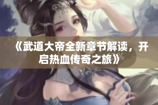 《武道大帝全新章节解读，开启热血传奇之旅》