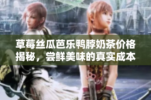 草莓丝瓜芭乐鸭脖奶茶价格揭秘，尝鲜美味的真实成本分析