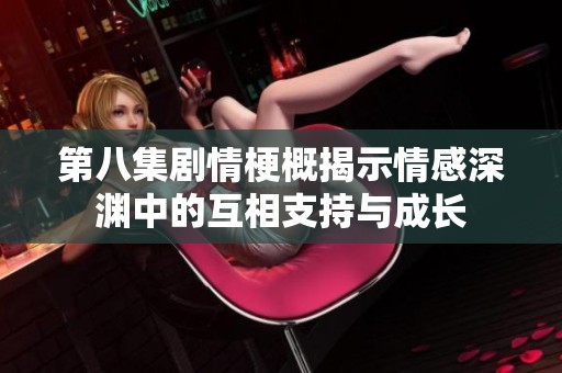 第八集剧情梗概揭示情感深渊中的互相支持与成长