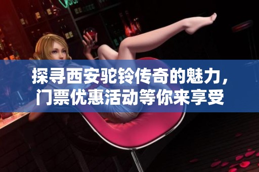 探寻西安驼铃传奇的魅力，门票优惠活动等你来享受