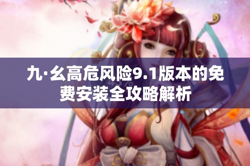 九·幺高危风险9.1版本的免费安装全攻略解析