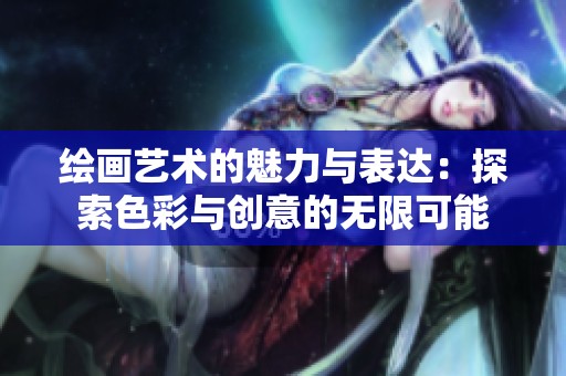 绘画艺术的魅力与表达：探索色彩与创意的无限可能