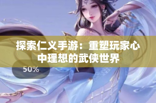探索仁义手游：重塑玩家心中理想的武侠世界
