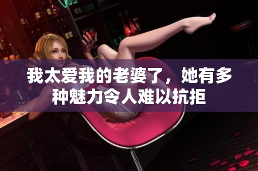 我太爱我的老婆了，她有多种魅力令人难以抗拒