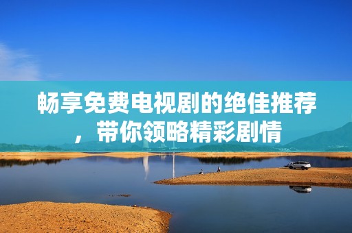 畅享免费电视剧的绝佳推荐，带你领略精彩剧情