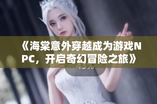 《海棠意外穿越成为游戏NPC，开启奇幻冒险之旅》