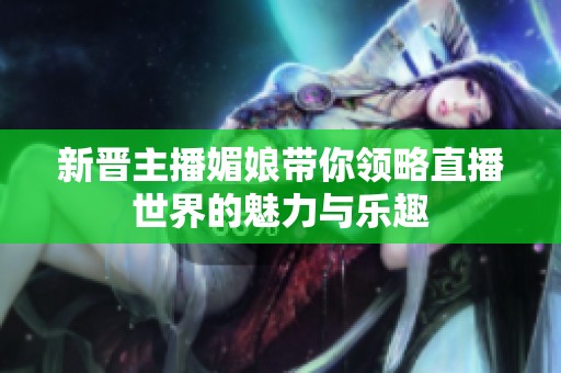 新晋主播媚娘带你领略直播世界的魅力与乐趣