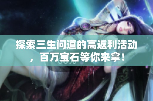 探索三生问道的高返利活动，百万宝石等你来拿！