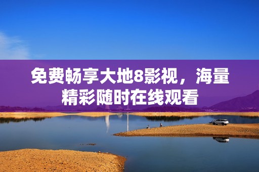 免费畅享大地8影视，海量精彩随时在线观看