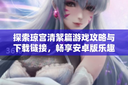 探索琼宫清絮篇游戏攻略与下载链接，畅享安卓版乐趣