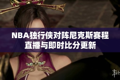 NBA独行侠对阵尼克斯赛程直播与即时比分更新