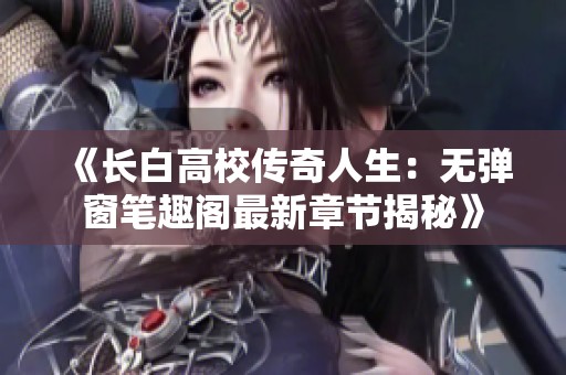 《长白高校传奇人生：无弹窗笔趣阁最新章节揭秘》
