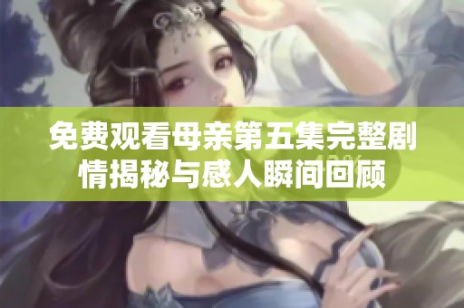 免费观看母亲第五集完整剧情揭秘与感人瞬间回顾
