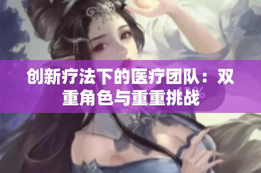 创新疗法下的医疗团队：双重角色与重重挑战