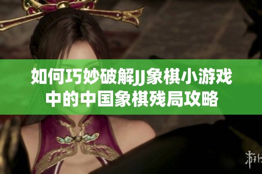 如何巧妙破解JJ象棋小游戏中的中国象棋残局攻略