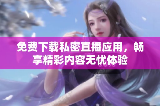 免费下载私密直播应用，畅享精彩内容无忧体验