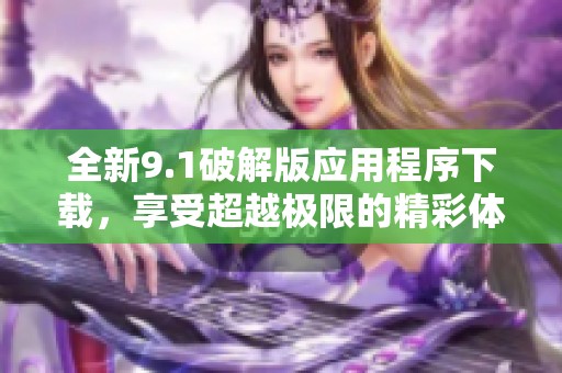 全新9.1破解版应用程序下载，享受超越极限的精彩体验！