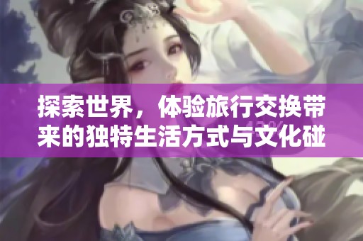探索世界，体验旅行交换带来的独特生活方式与文化碰撞