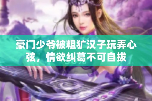 豪门少爷被粗犷汉子玩弄心弦，情欲纠葛不可自拔