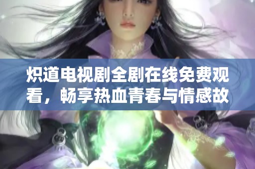 炽道电视剧全剧在线免费观看，畅享热血青春与情感故事