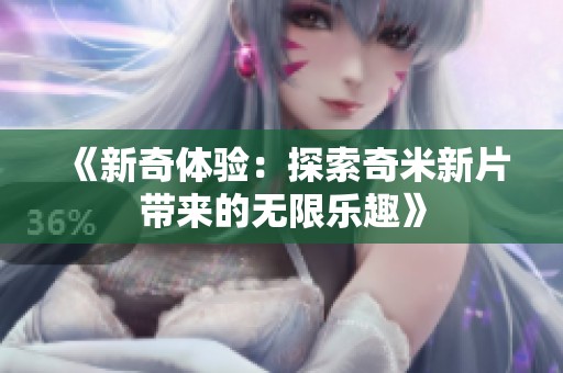 《新奇体验：探索奇米新片带来的无限乐趣》