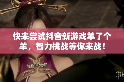 快来尝试抖音新游戏羊了个羊，智力挑战等你来战！