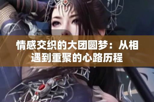 情感交织的大团圆梦：从相遇到重聚的心路历程