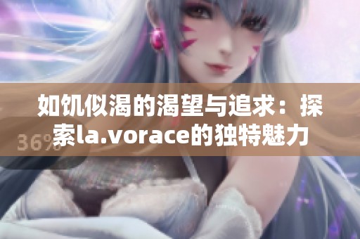 如饥似渴的渴望与追求：探索la.vorace的独特魅力