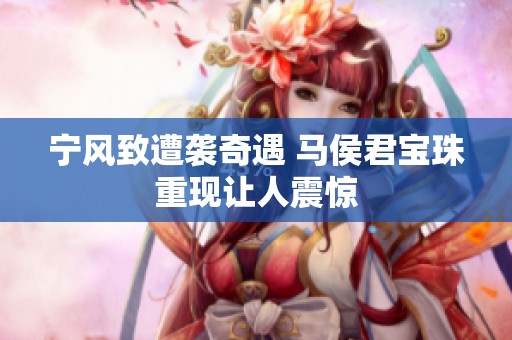 宁风致遭袭奇遇 马侯君宝珠重现让人震惊