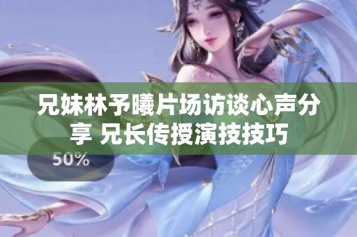 兄妹林予曦片场访谈心声分享 兄长传授演技技巧