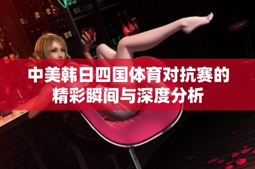 中美韩日四国体育对抗赛的精彩瞬间与深度分析