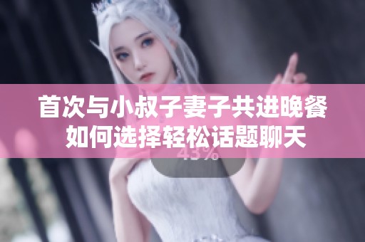 首次与小叔子妻子共进晚餐 如何选择轻松话题聊天