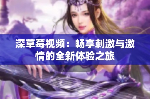 深草莓视频：畅享刺激与激情的全新体验之旅
