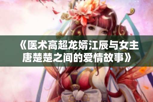 《医术高超龙婿江辰与女主唐楚楚之间的爱情故事》