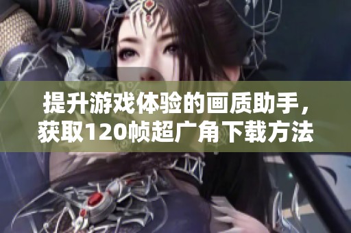 提升游戏体验的画质助手，获取120帧超广角下载方法