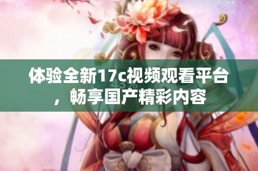 体验全新17c视频观看平台，畅享国产精彩内容