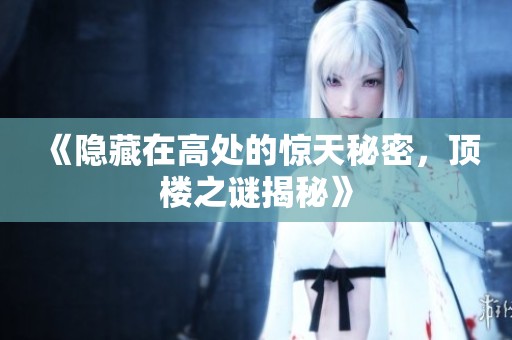 《隐藏在高处的惊天秘密，顶楼之谜揭秘》