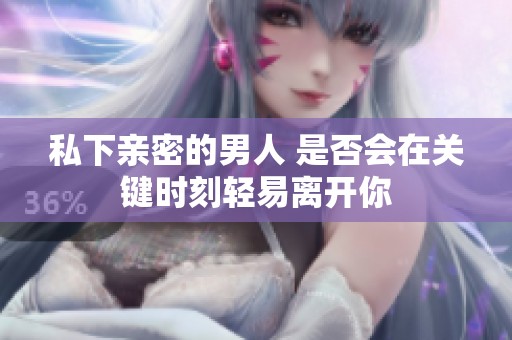 私下亲密的男人 是否会在关键时刻轻易离开你
