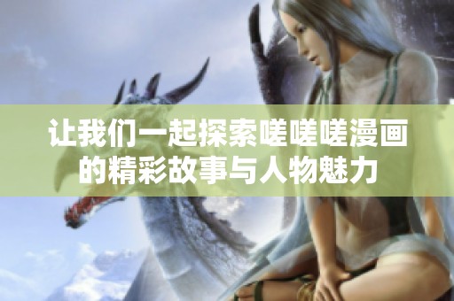 让我们一起探索嗟嗟嗟漫画的精彩故事与人物魅力