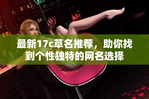 最新17c草名推荐，助你找到个性独特的网名选择