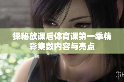 探秘放课后体育课第一季精彩集数内容与亮点