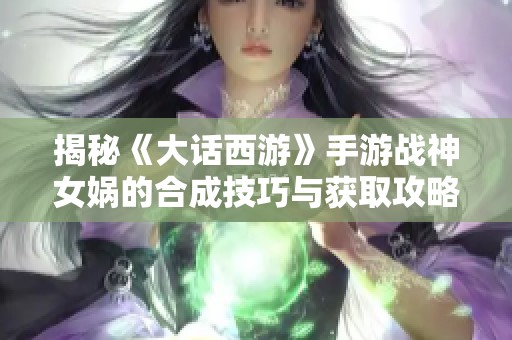 揭秘《大话西游》手游战神女娲的合成技巧与获取攻略